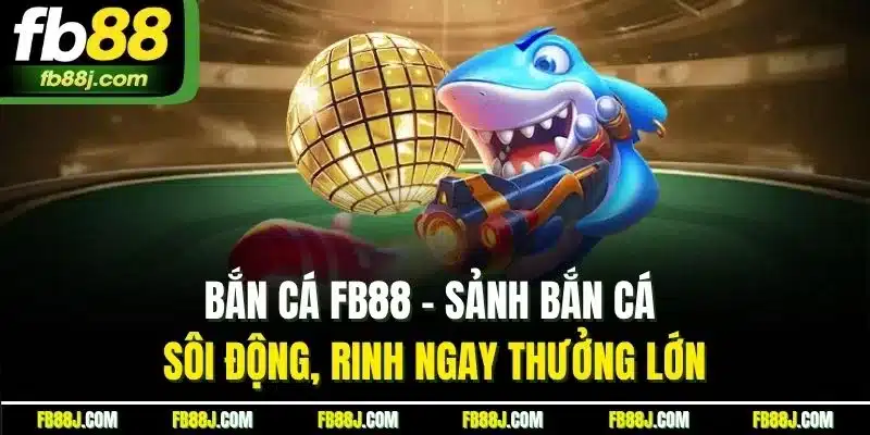 Bắn cá FB88 - Sảnh bắn cá sôi động, rinh ngay thưởng lớn