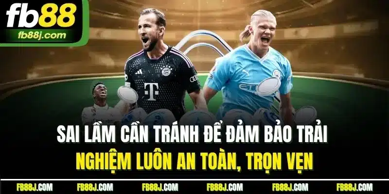 Sai lầm cần tránh để đảm bảo trải nghiệm luôn an toàn, trọn vẹn