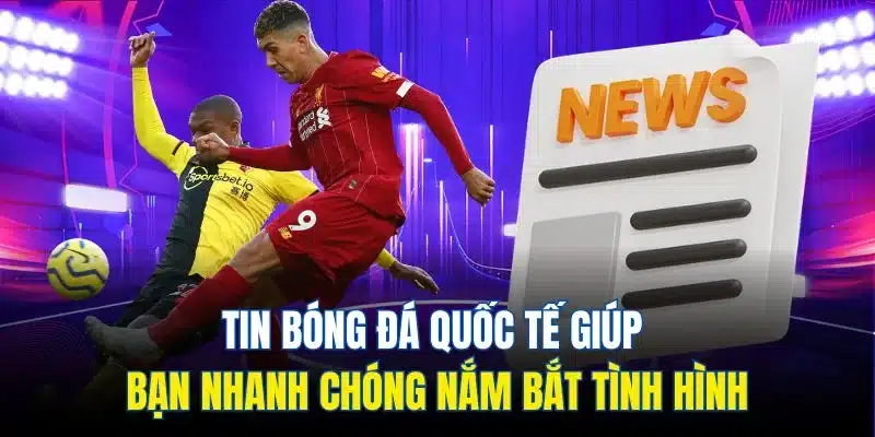Tin bóng đá quốc tế giúp bạn nhanh chóng nắm bắt tình hình